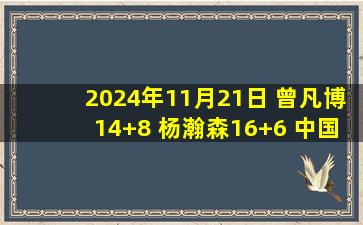 2024年11月21日 曾凡博14+8 杨瀚森16+6 中国男篮6人上双48分大胜关岛